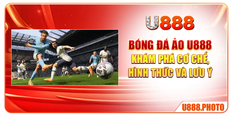 Bóng Đá Ảo U888 - Khám Phá Cơ Chế, Hình Thức Và Lưu Ý
